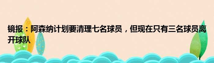 镜报：阿森纳计划要清理七名球员，但现在只有三名球员离开球队