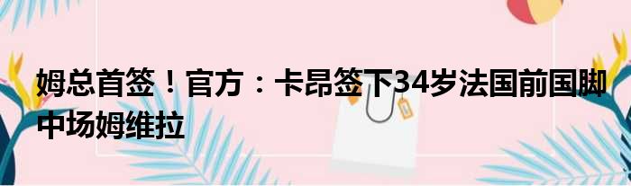 姆总首签！官方：卡昂签下34岁法国前国脚中场姆维拉