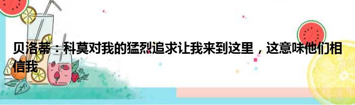 贝洛蒂：科莫对我的猛烈追求让我来到这里，这意味他们相信我
