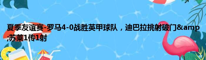 夏季友谊赛-罗马4-0战胜英甲球队，迪巴拉挑射破门&苏莱1传1射