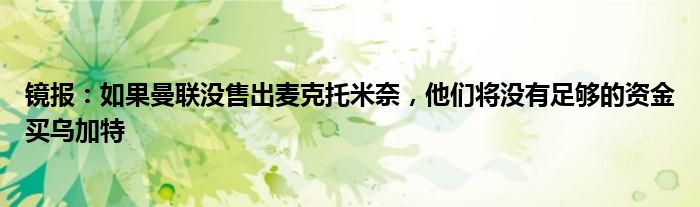 镜报：如果曼联没售出麦克托米奈，他们将没有足够的资金买乌加特