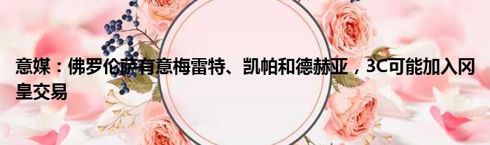 意媒：佛罗伦萨有意梅雷特、凯帕和德赫亚，3C可能加入冈皇交易