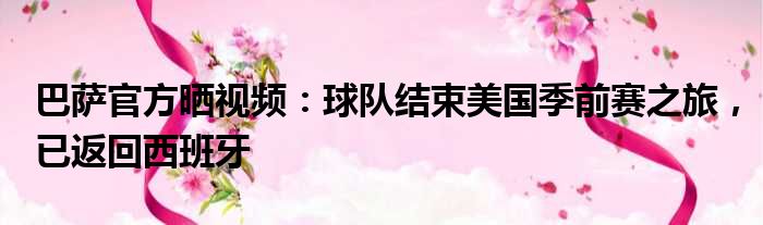 巴萨官方晒视频：球队结束美国季前赛之旅，已返回西班牙