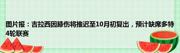 图片报：吉拉西因膝伤将推迟至10月初复出，预计缺席多特4轮联赛