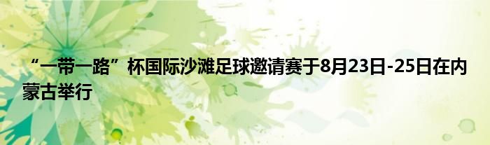 “一带一路”杯国际沙滩足球邀请赛于8月23日-25日在内蒙古举行