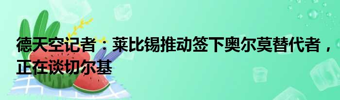 德天空记者：莱比锡推动签下奥尔莫替代者，正在谈切尔基
