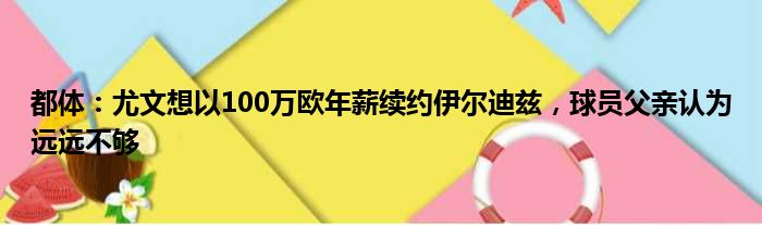都体：尤文想以100万欧年薪续约伊尔迪兹，球员父亲认为远远不够