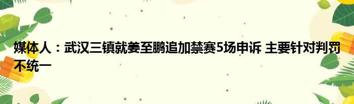 媒体人：武汉三镇就姜至鹏追加禁赛5场申诉 主要针对判罚不统一