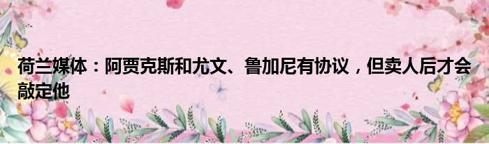 荷兰媒体：阿贾克斯和尤文、鲁加尼有协议，但卖人后才会敲定他