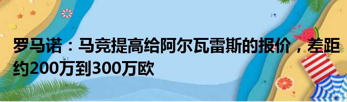 罗马诺：马竞提高给阿尔瓦雷斯的报价，差距约200万到300万欧