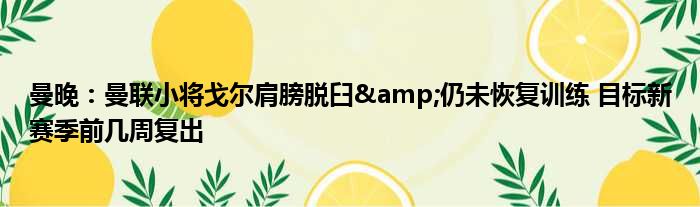 曼晚：曼联小将戈尔肩膀脱臼&仍未恢复训练 目标新赛季前几周复出
