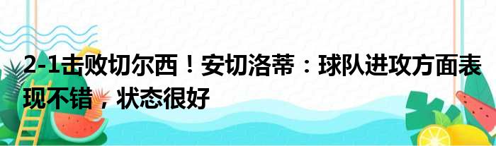 2-1击败切尔西！安切洛蒂：球队进攻方面表现不错，状态很好
