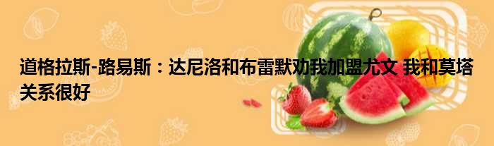 道格拉斯-路易斯：达尼洛和布雷默劝我加盟尤文 我和莫塔关系很好