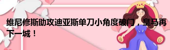 维尼修斯助攻迪亚斯单刀小角度破门，皇马再下一城！