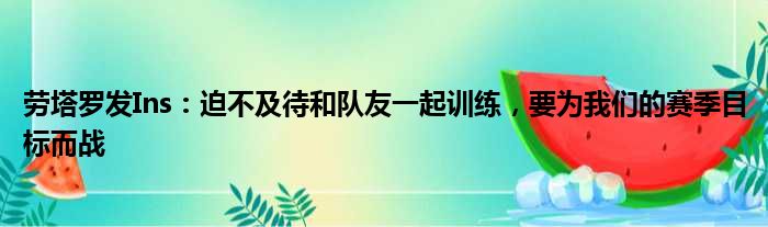 劳塔罗发Ins：迫不及待和队友一起训练，要为我们的赛季目标而战