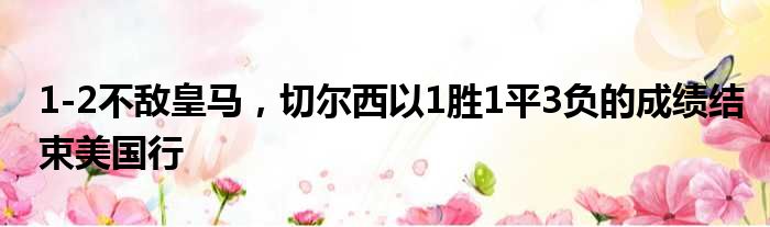 1-2不敌皇马，切尔西以1胜1平3负的成绩结束美国行