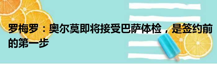 罗梅罗：奥尔莫即将接受巴萨体检，是签约前的第一步