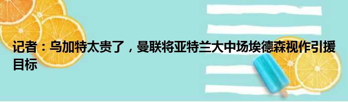 记者：乌加特太贵了，曼联将亚特兰大中场埃德森视作引援目标