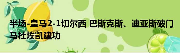 半场-皇马2-1切尔西 巴斯克斯、迪亚斯破门马杜埃凯建功