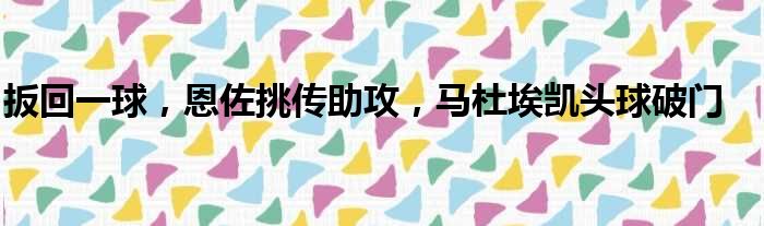 扳回一球，恩佐挑传助攻，马杜埃凯头球破门