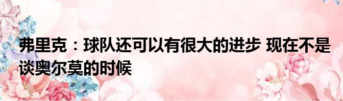 弗里克：球队还可以有很大的进步 现在不是谈奥尔莫的时候