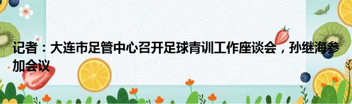 记者：大连市足管中心召开足球青训工作座谈会，孙继海参加会议