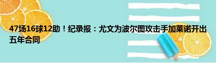 47场16球12助！纪录报：尤文为波尔图攻击手加莱诺开出五年合同