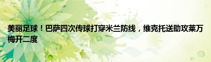 美丽足球！巴萨四次传球打穿米兰防线，维克托送助攻莱万梅开二度
