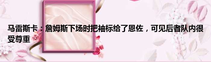 马雷斯卡：詹姆斯下场时把袖标给了恩佐，可见后者队内很受尊重