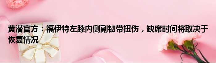 黄潜官方：福伊特左膝内侧副韧带扭伤，缺席时间将取决于恢复情况