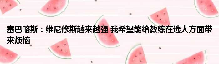 塞巴略斯：维尼修斯越来越强 我希望能给教练在选人方面带来烦恼