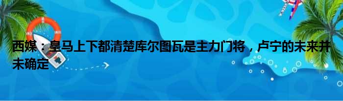 西媒：皇马上下都清楚库尔图瓦是主力门将，卢宁的未来并未确定