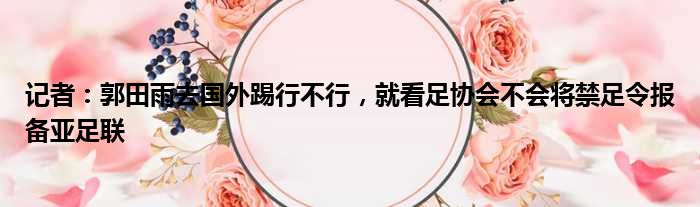 记者：郭田雨去国外踢行不行，就看足协会不会将禁足令报备亚足联
