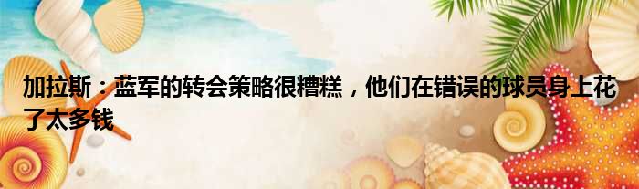 加拉斯：蓝军的转会策略很糟糕，他们在错误的球员身上花了太多钱