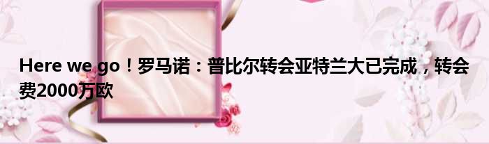 Here we go！罗马诺：普比尔转会亚特兰大已完成，转会费2000万欧