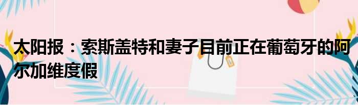 太阳报：索斯盖特和妻子目前正在葡萄牙的阿尔加维度假