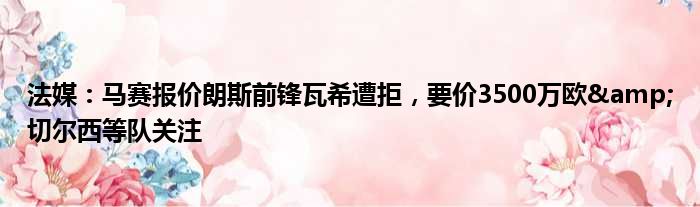 法媒：马赛报价朗斯前锋瓦希遭拒，要价3500万欧&切尔西等队关注