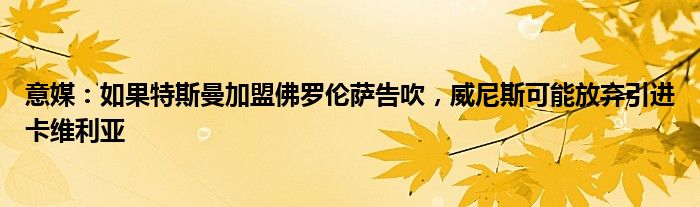 意媒：如果特斯曼加盟佛罗伦萨告吹，威尼斯可能放弃引进卡维利亚