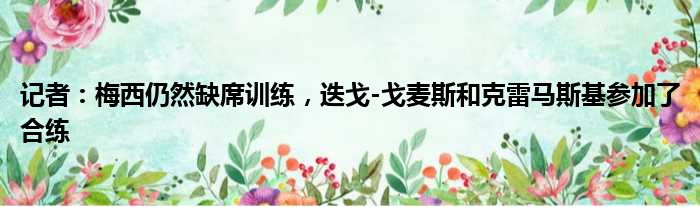 记者：梅西仍然缺席训练，迭戈-戈麦斯和克雷马斯基参加了合练
