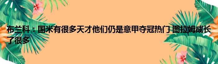 布兰科：国米有很多天才他们仍是意甲夺冠热门 图拉姆成长了很多