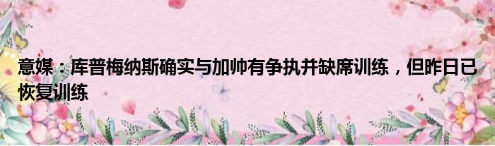 意媒：库普梅纳斯确实与加帅有争执并缺席训练，但昨日已恢复训练
