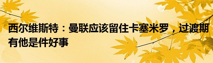 西尔维斯特：曼联应该留住卡塞米罗，过渡期有他是件好事