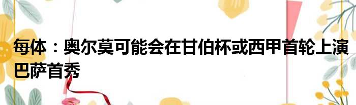 每体：奥尔莫可能会在甘伯杯或西甲首轮上演巴萨首秀