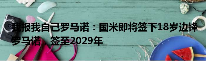 我报我自己罗马诺：国米即将签下18岁边锋罗马诺，签至2029年