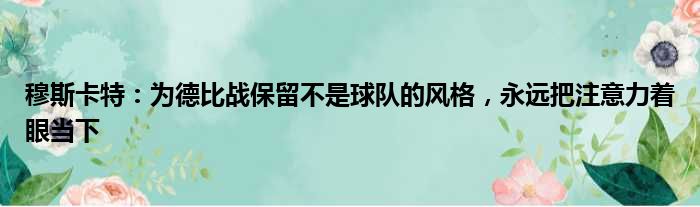 穆斯卡特：为德比战保留不是球队的风格，永远把注意力着眼当下
