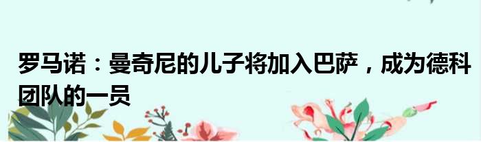 罗马诺：曼奇尼的儿子将加入巴萨，成为德科团队的一员