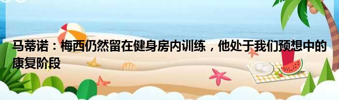 马蒂诺：梅西仍然留在健身房内训练，他处于我们预想中的康复阶段