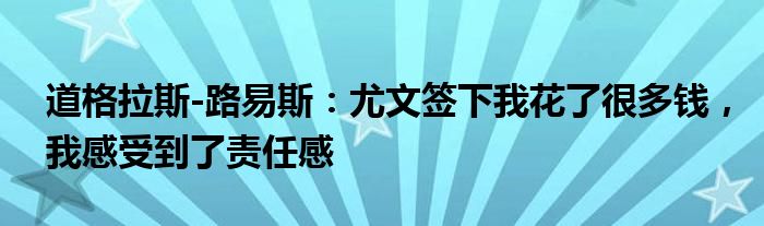 道格拉斯-路易斯：尤文签下我花了很多钱，我感受到了责任感