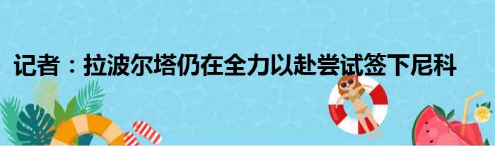 记者：拉波尔塔仍在全力以赴尝试签下尼科