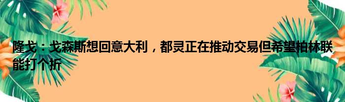 隆戈：戈森斯想回意大利，都灵正在推动交易但希望柏林联能打个折